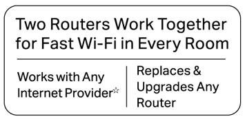 A text block advertising key product features. The top text reads: "Two Routers Work Together for Fast Wi-Fi in Every Room". Below, it is split into two sections: the left reads "Works with Any Internet Provider*", and the right reads "Replaces & Upgrades Any Router".