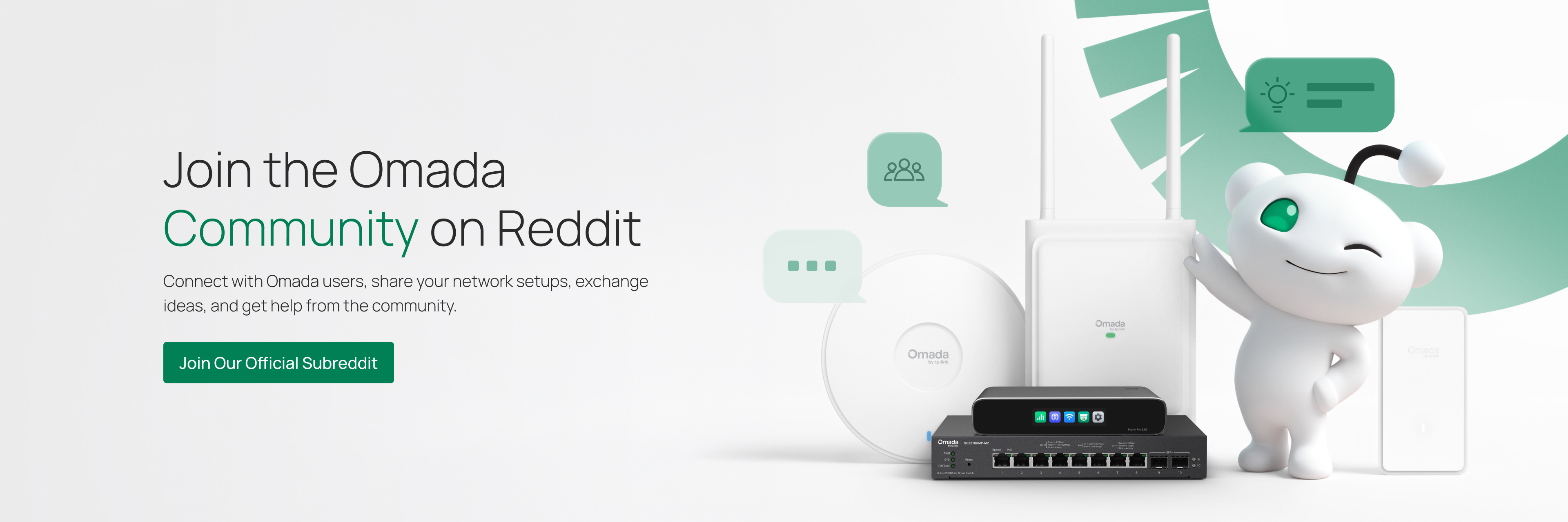 Join the Omada
Community on Reddit / Connect with Omada users, share your network setups, exchange ideas, and get help from the community. / Join Our Official Subreddit